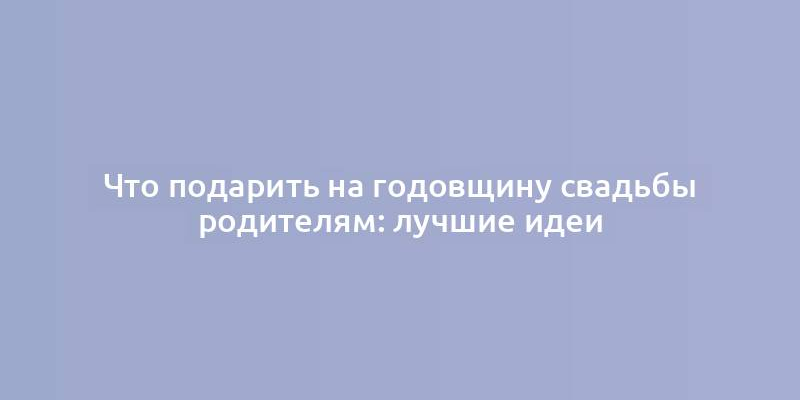 Что подарить на годовщину свадьбы родителям: лучшие идеи