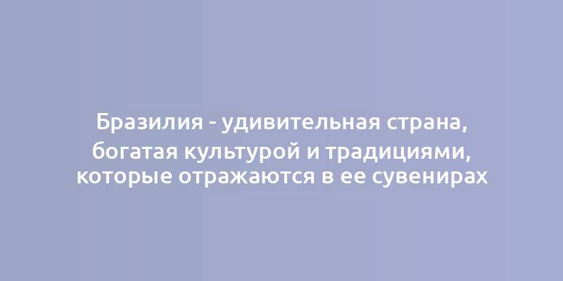 Бразилия - удивительная страна, богатая культурой и традициями, которые отражаются в ее сувенирах