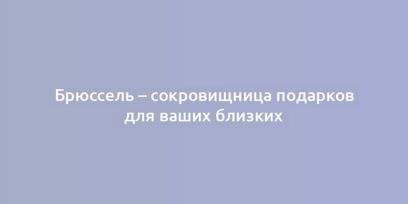 Брюссель – сокровищница подарков для ваших близких