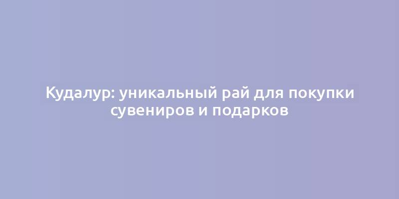 Кудалур: уникальный рай для покупки сувениров и подарков