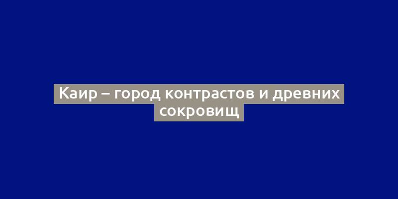 Каир – город контрастов и древних сокровищ