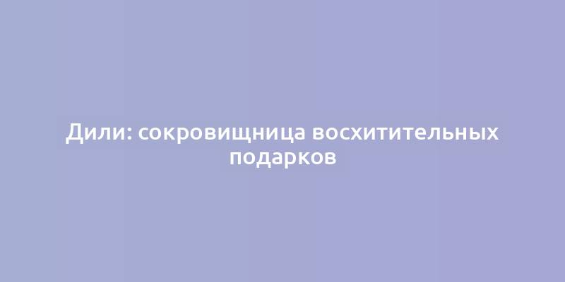 Дили: сокровищница восхитительных подарков