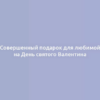 Совершенный подарок для любимой на День святого Валентина