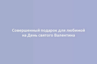 Совершенный подарок для любимой на День святого Валентина