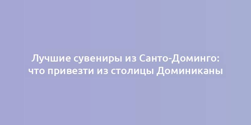 Лучшие сувениры из Санто-Доминго: что привезти из столицы Доминиканы