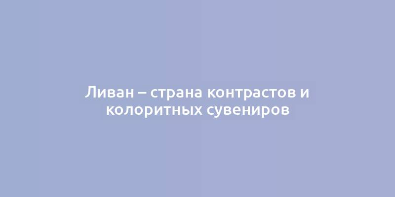 Ливан – страна контрастов и колоритных сувениров