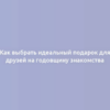 Как выбрать идеальный подарок для друзей на годовщину знакомства