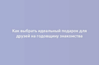 Как выбрать идеальный подарок для друзей на годовщину знакомства
