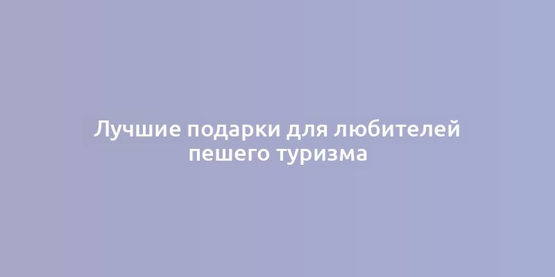 Лучшие подарки для любителей пешего туризма