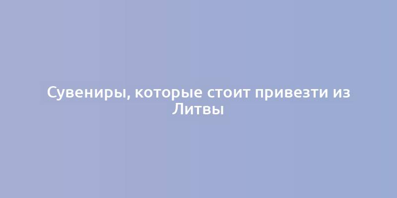 Сувениры, которые стоит привезти из Литвы