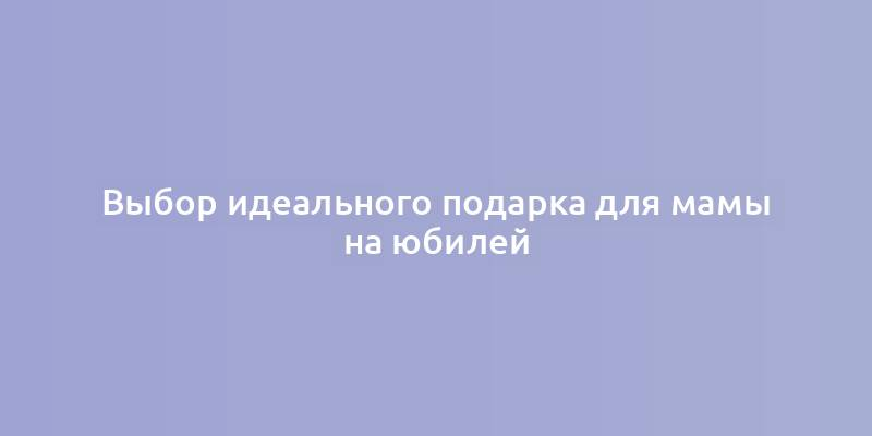 Выбор идеального подарка для мамы на юбилей