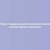 Идеи подарков для коллекционеров миниатюрных машинок