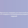 Идеальные подарки для книголюбов: что подарить коллекционеру редких изданий