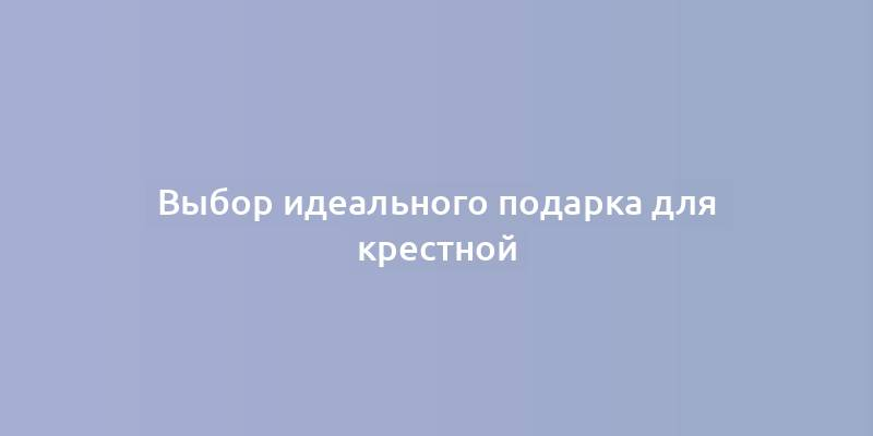 Выбор идеального подарка для крестной