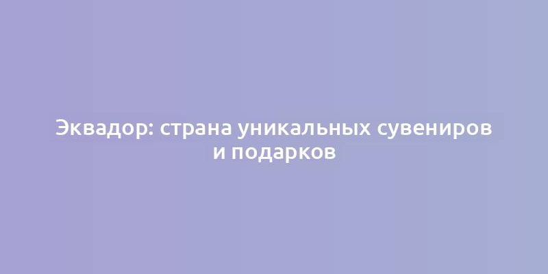 Эквадор: страна уникальных сувениров и подарков