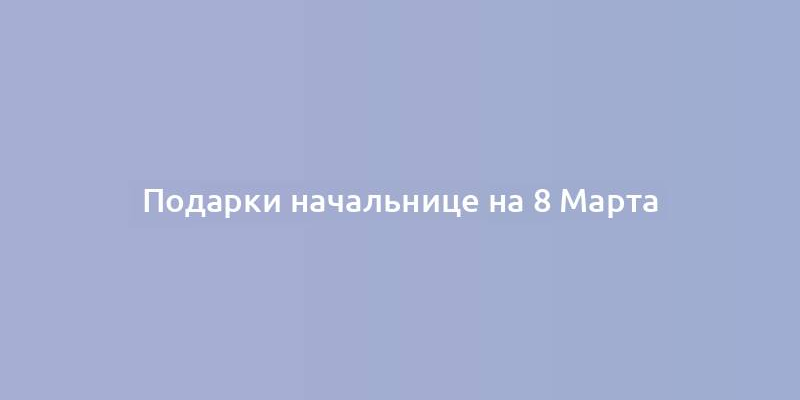 Подарки начальнице на 8 Марта