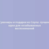 Сувениры и подарки из Сеула: лучшие идеи для незабываемых воспоминаний