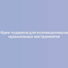 Идеи подарков для коллекционеров музыкальных инструментов