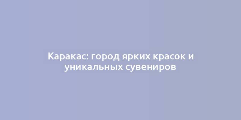 Каракас: город ярких красок и уникальных сувениров