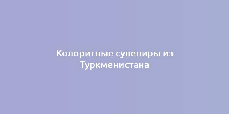 Колоритные сувениры из Туркменистана