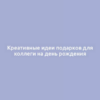 Креативные идеи подарков для коллеги на день рождения