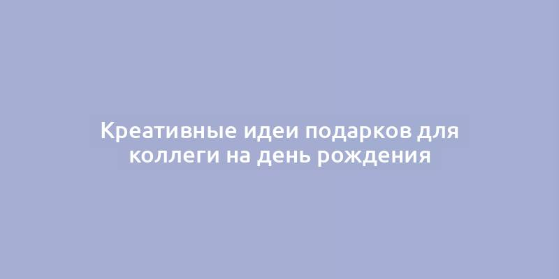 Креативные идеи подарков для коллеги на день рождения