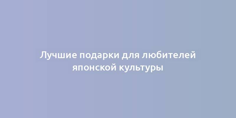 Лучшие подарки для любителей японской культуры