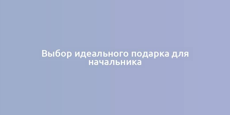 Выбор идеального подарка для начальника