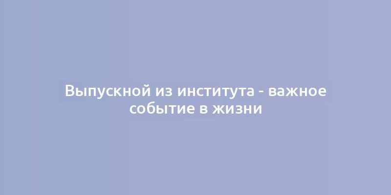 Выпускной из института - важное событие в жизни