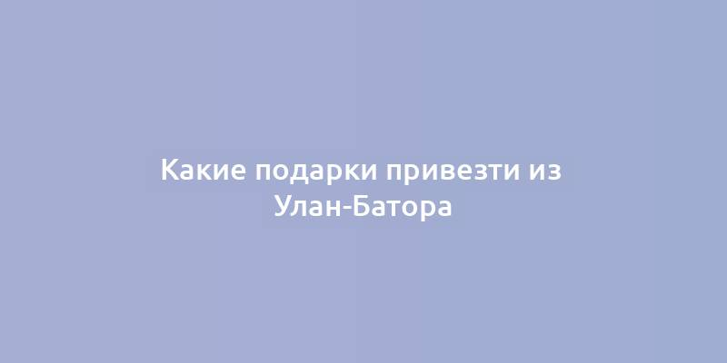 Какие подарки привезти из  Улан-Батора