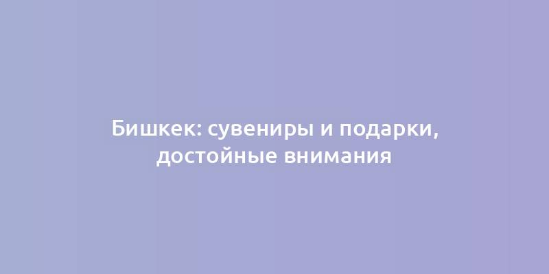 Бишкек: сувениры и подарки, достойные внимания