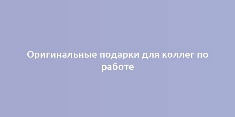 Оригинальные подарки для коллег по работе