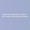 Чудесные сувениры из Чампа – настоящие сокровища Вьетнама