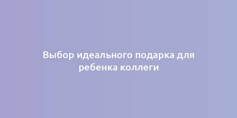 Выбор идеального подарка для ребенка коллеги