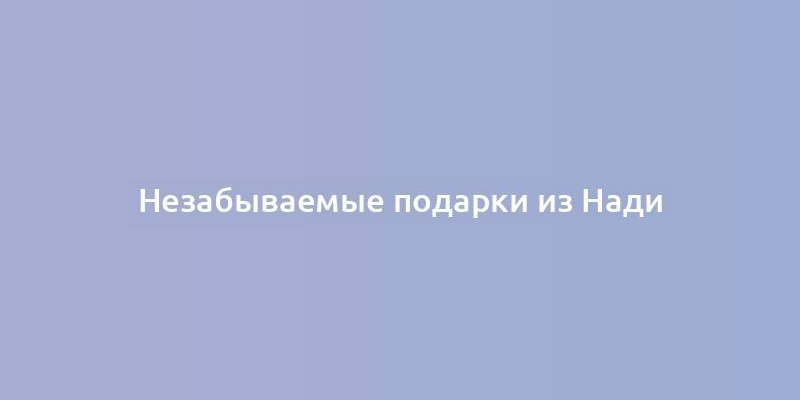 Незабываемые подарки из Нади