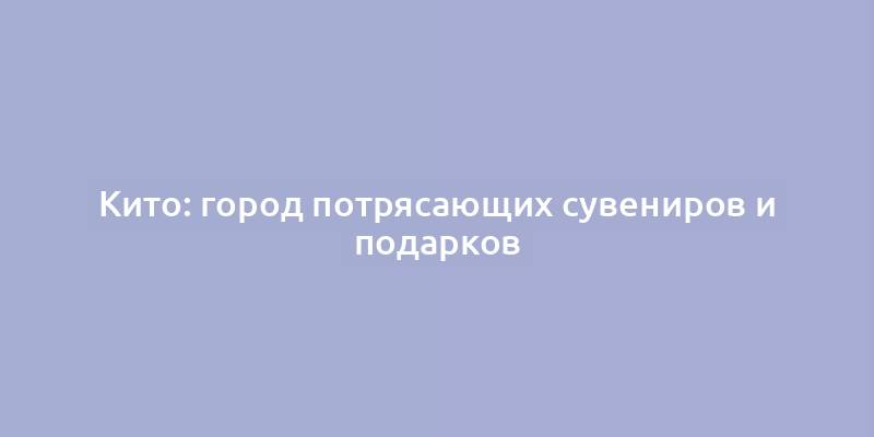 Кито: город потрясающих сувениров и подарков