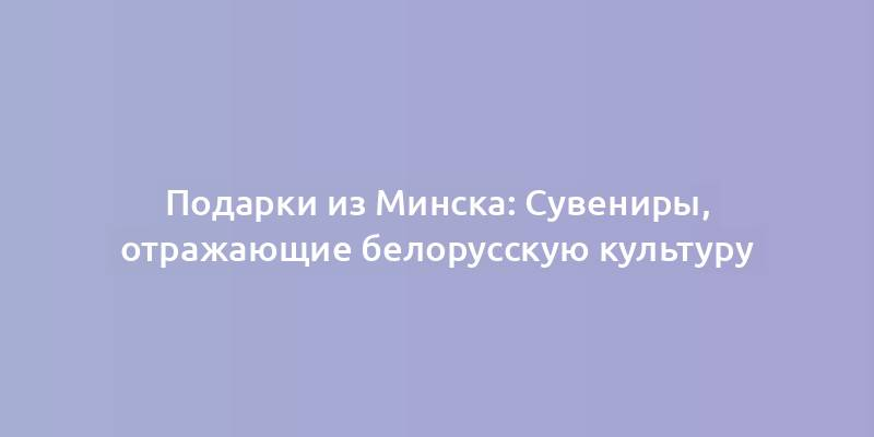 Подарки из Минска: Сувениры, отражающие белорусскую культуру