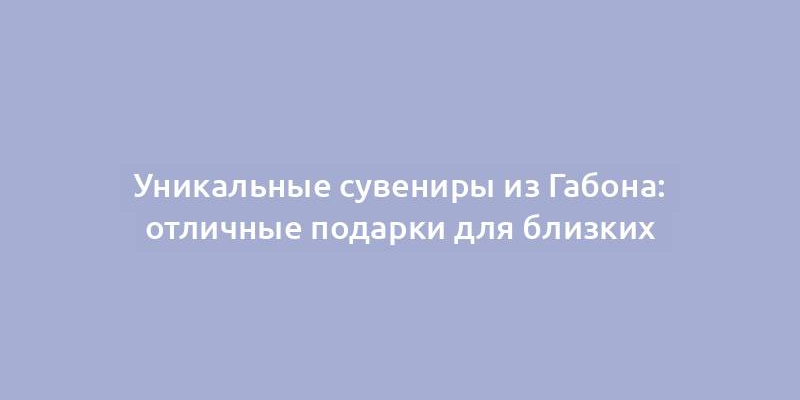 Уникальные сувениры из Габона: отличные подарки для близких