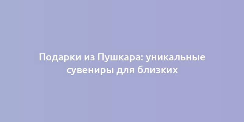 Подарки из Пушкара: уникальные сувениры для близких