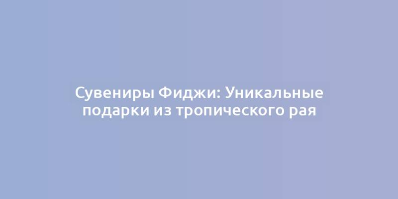 Сувениры Фиджи: Уникальные подарки из тропического рая