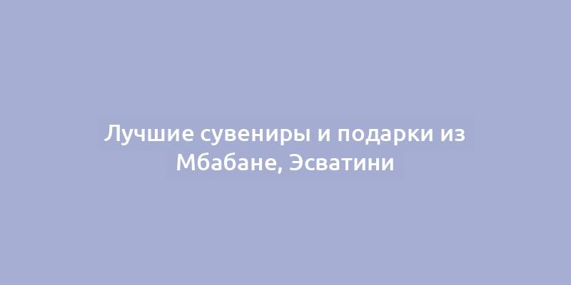 Лучшие сувениры и подарки из Мбабане, Эсватини