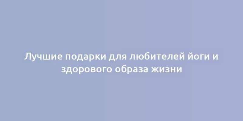 Лучшие подарки для любителей йоги и здорового образа жизни