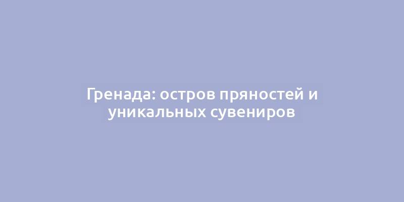 Гренада: остров пряностей и уникальных сувениров