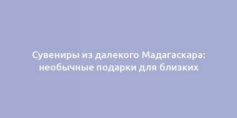 Сувениры из далекого Мадагаскара: необычные подарки для близких