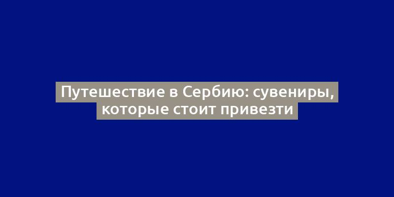 Путешествие в Сербию: сувениры, которые стоит привезти