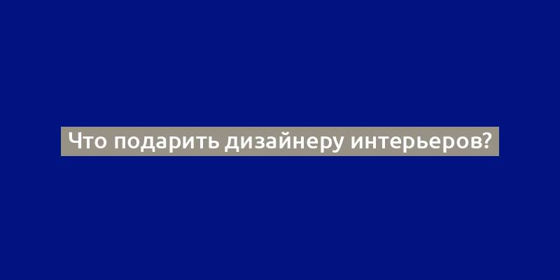 Что подарить дизайнеру интерьеров?