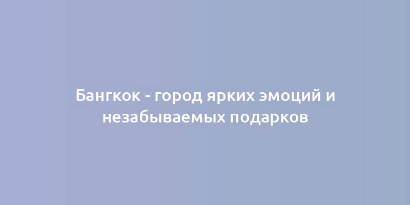 Бангкок - город ярких эмоций и незабываемых подарков