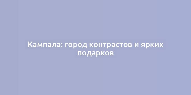 Кампала: город контрастов и ярких подарков