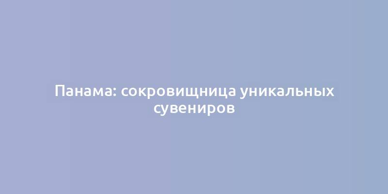 Панама: сокровищница уникальных сувениров