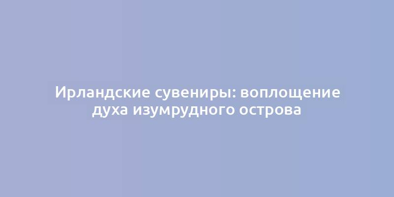 Ирландские сувениры: воплощение духа изумрудного острова